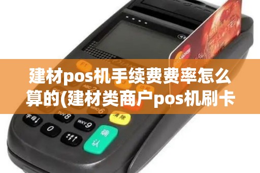 建材pos机手续费费率怎么算的(建材类商户pos机刷卡费率)