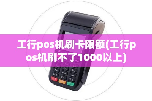 工行pos机刷卡限额(工行pos机刷不了1000以上)