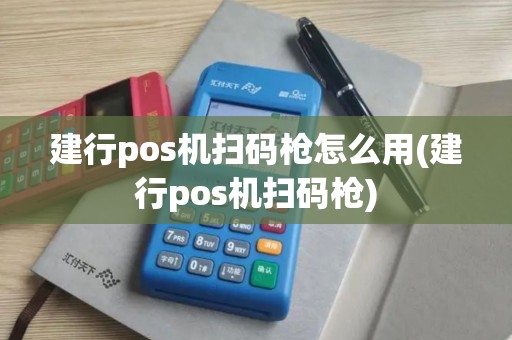 建行pos机扫码枪怎么用(建行pos机扫码枪)