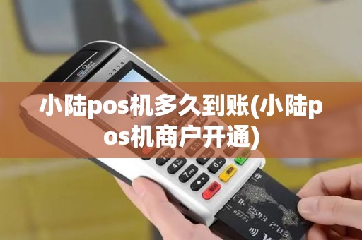 小陆pos机多久到账(小陆pos机商户开通)