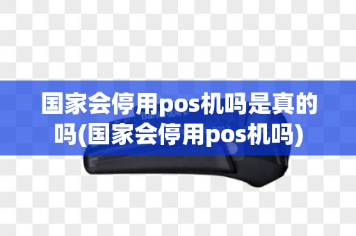国家会停用pos机吗是真的吗(国家会停用pos机吗)