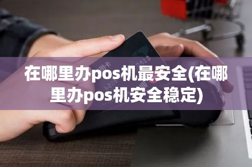 在哪里办pos机最安全(在哪里办pos机安全稳定)