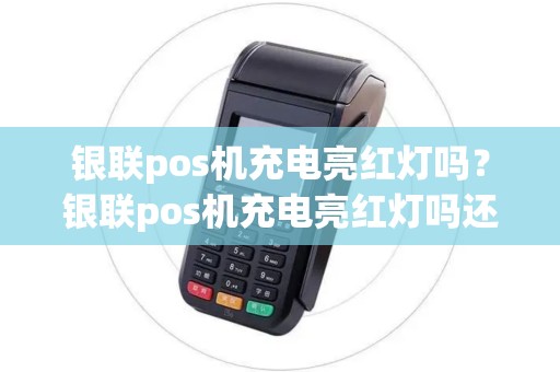 银联pos机充电亮红灯吗？银联pos机充电亮红灯吗还能用吗
