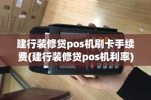 建行装修贷pos机刷卡手续费(建行装修贷pos机利率)
