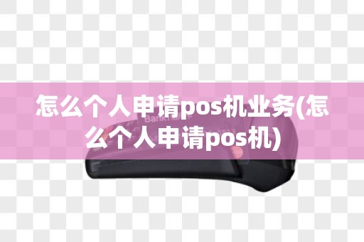 怎么个人申请pos机业务(怎么个人申请pos机)