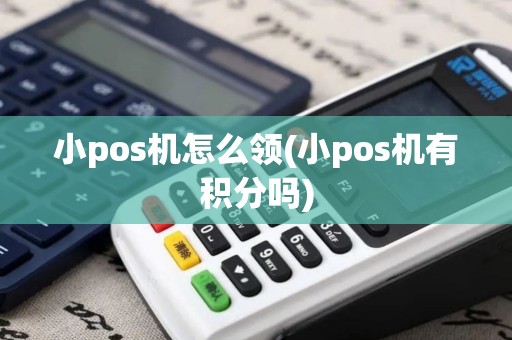 小pos机怎么领(小pos机有积分吗)