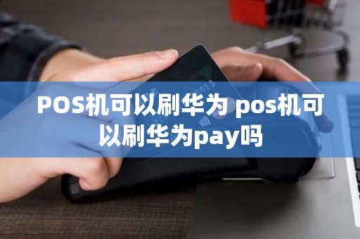 POS机可以刷华为 pos机可以刷华为pay吗
