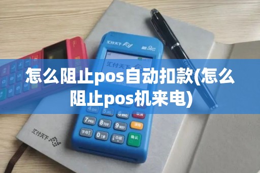 怎么阻止pos自动扣款(怎么阻止pos机来电)