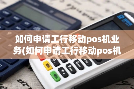 如何申请工行移动pos机业务(如何申请工行移动pos机)
