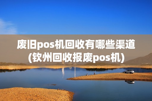 废旧pos机回收有哪些渠道(钦州回收报废pos机)