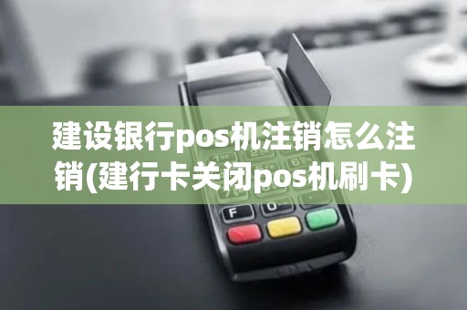 建设银行pos机注销怎么注销(建行卡关闭pos机刷卡)