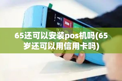 65还可以安装pos机吗(65岁还可以用信用卡吗)