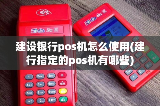 建设银行pos机怎么使用(建行指定的pos机有哪些)