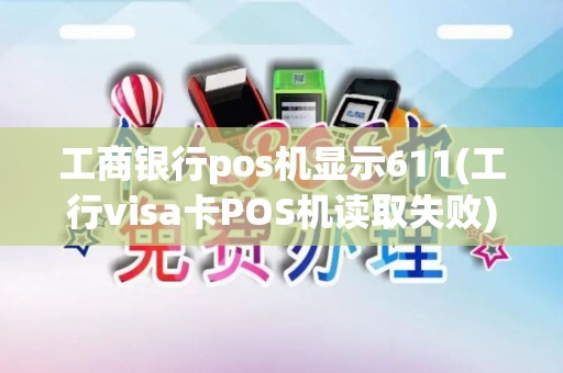 工商银行pos机显示611(工行visa卡POS机读取失败)