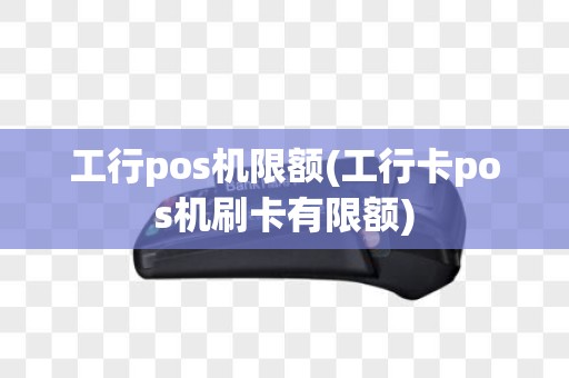 工行pos机限额(工行卡pos机刷卡有限额)