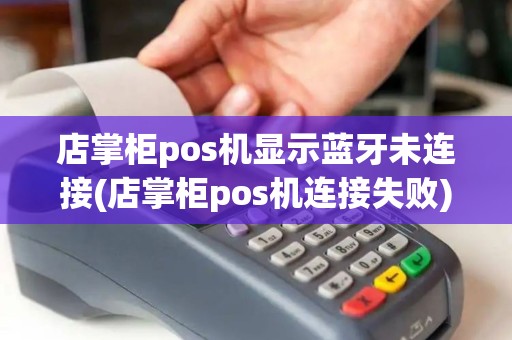 店掌柜pos机显示蓝牙未连接(店掌柜pos机连接失败)