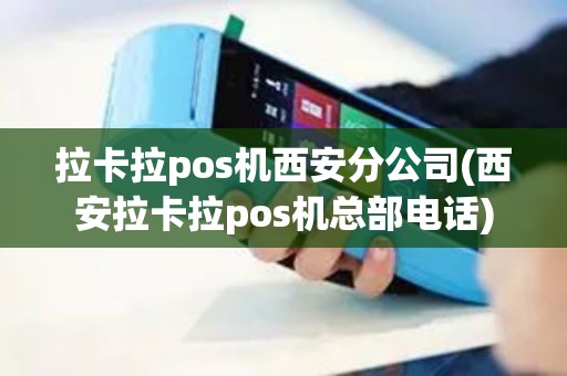 拉卡拉pos机西安分公司(西安拉卡拉pos机总部电话)
