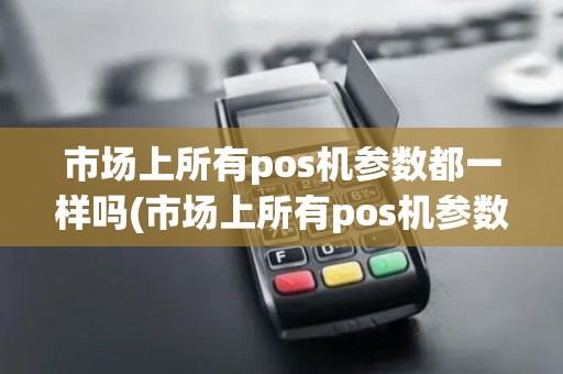 市场上所有pos机参数都一样吗(市场上所有pos机参数)