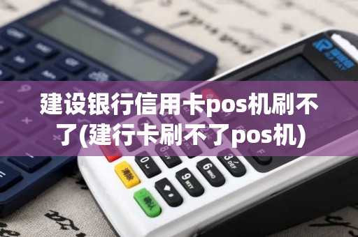 建设银行信用卡pos机刷不了(建行卡刷不了pos机)