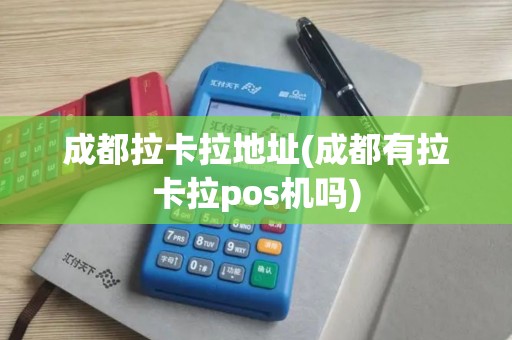 成都拉卡拉地址(成都有拉卡拉pos机吗)