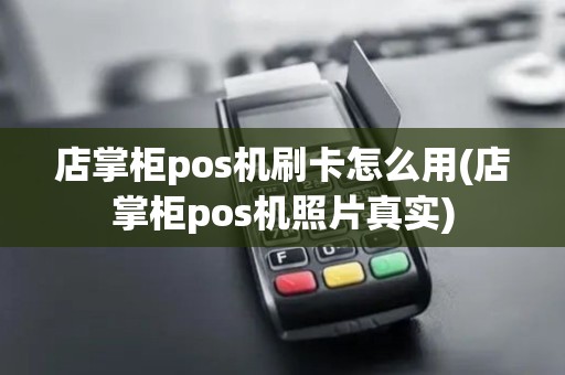 店掌柜pos机刷卡怎么用(店掌柜pos机照片真实)