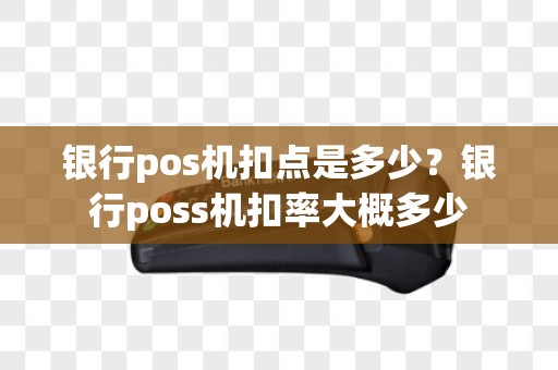 银行pos机扣点是多少？银行poss机扣率大概多少