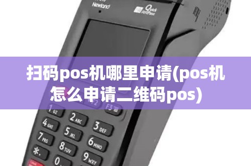 扫码pos机哪里申请(pos机怎么申请二维码pos)