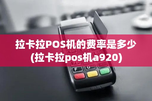 拉卡拉POS机的费率是多少(拉卡拉pos机a920)