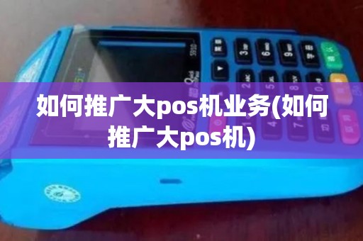 如何推广大pos机业务(如何推广大pos机)