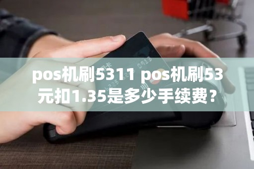 pos机刷5311 pos机刷53元扣1.35是多少手续费？
