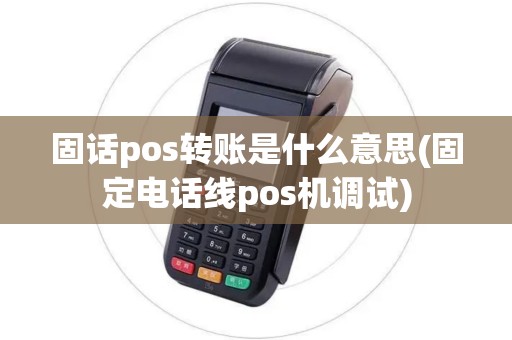 固话pos转账是什么意思(固定电话线pos机调试)