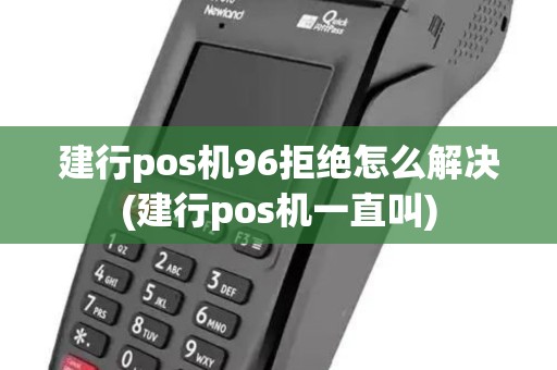 建行pos机96拒绝怎么解决(建行pos机一直叫)