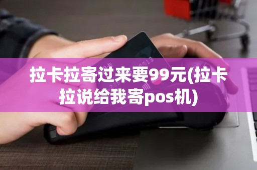 拉卡拉寄过来要99元(拉卡拉说给我寄pos机)