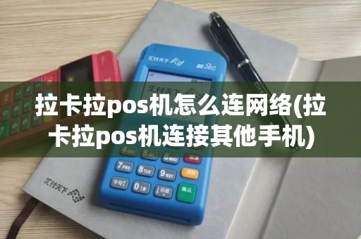 拉卡拉pos机怎么连网络(拉卡拉pos机连接其他手机)