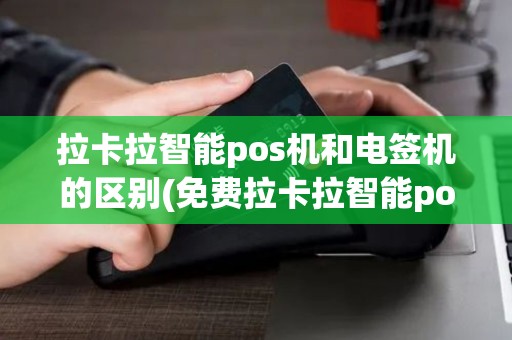 拉卡拉智能pos机和电签机的区别(免费拉卡拉智能pos机)