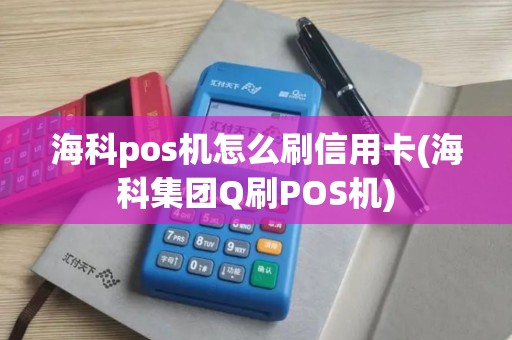 海科pos机怎么刷信用卡(海科集团Q刷POS机)