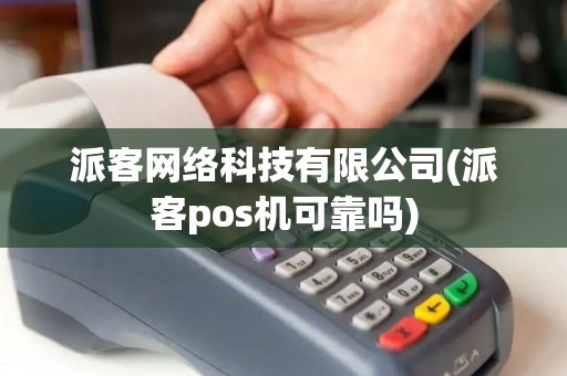 派客网络科技有限公司(派客pos机可靠吗)