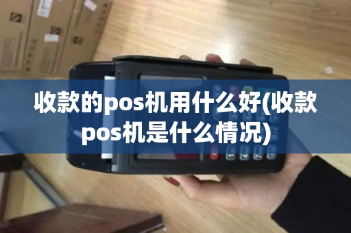 收款的pos机用什么好(收款pos机是什么情况)