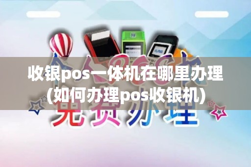 收银pos一体机在哪里办理(如何办理pos收银机)