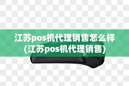 江苏pos机代理销售怎么样(江苏pos机代理销售)