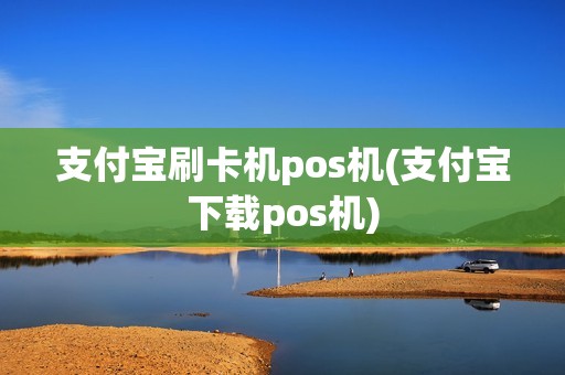支付宝刷卡机pos机(支付宝下载pos机)