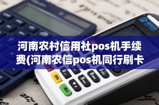 河南农村信用社pos机手续费(河南农信pos机同行刷卡)