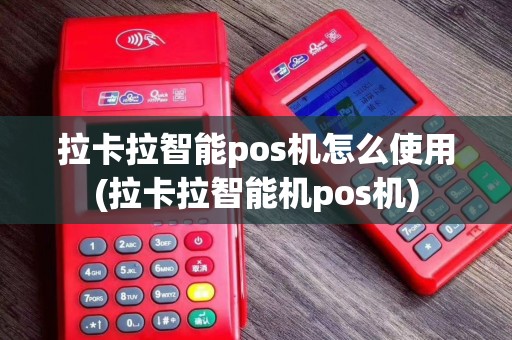 拉卡拉智能pos机怎么使用(拉卡拉智能机pos机)