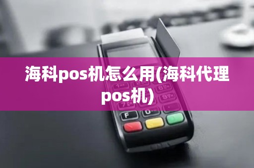 海科pos机怎么用(海科代理pos机)