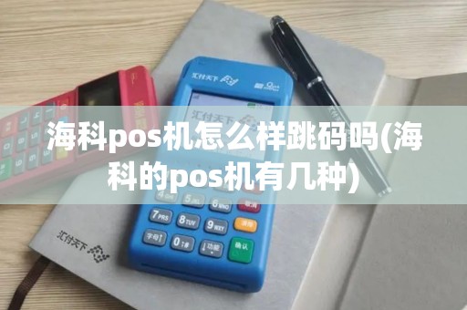 海科pos机怎么样跳码吗(海科的pos机有几种)