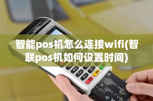 智能pos机怎么连接wifi(智联pos机如何设置时间)