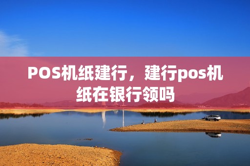 POS机纸建行，建行pos机纸在银行领吗