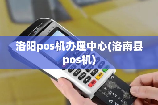 洛阳pos机办理中心(洛南县pos机)