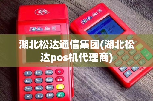 湖北松达通信集团(湖北松达pos机代理商)