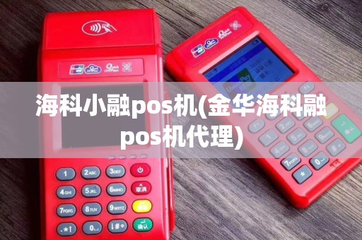 海科小融pos机(金华海科融pos机代理)